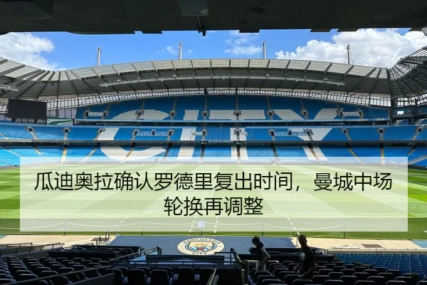 瓜迪奥拉确认罗德里复出时间，曼城中场轮换再调整
